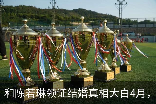 和陈若琳领证结婚真相大白4月，樊振东高调官宣喜讯，爱的另有其人