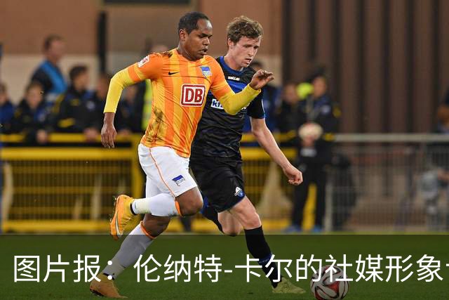 图片报：伦纳特-卡尔的社媒形象让拜仁高层不满