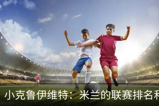 小克鲁伊维特：米兰的联赛排名和状态都很好，这会是强强对话